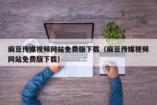麻豆传媒视频网站免费版下载(麻豆传媒视频网站免费版下载)