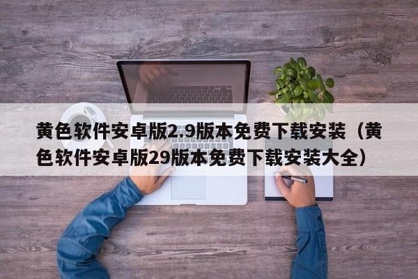 黄色软件安卓版2.9版本免费下载安装(黄色软件安卓版29版本免费下载安装大全)