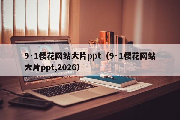 9·1樱花网站大片ppt(9·1樱花网站大片ppt,2026)