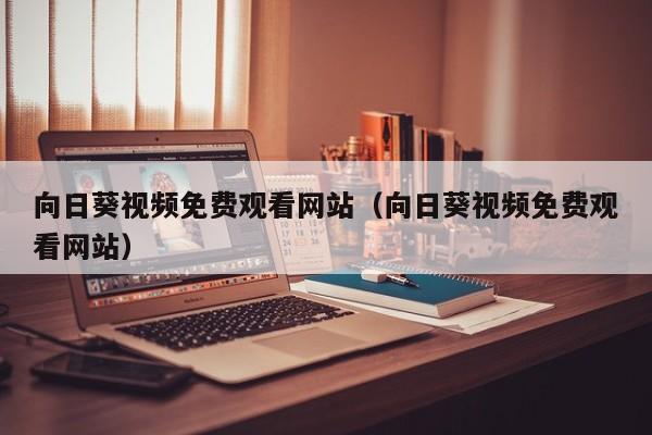 向日葵视频免费观看网站(向日葵视频免费观看网站)