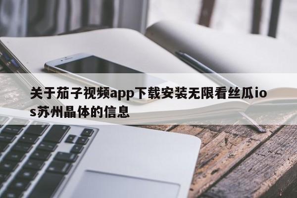 关于茄子视频app下载安装无限看丝瓜ios苏州晶体的信息