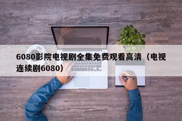 6080影院电视剧全集免费观看高清(电视连续剧6080)
