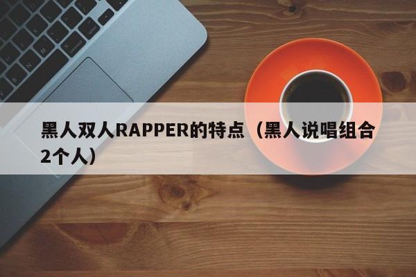 黑人双人RAPPER的特点(黑人说唱组合2个人)