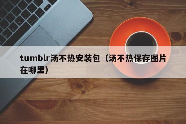 tumblr汤不热安装包(汤不热保存图片在哪里)
