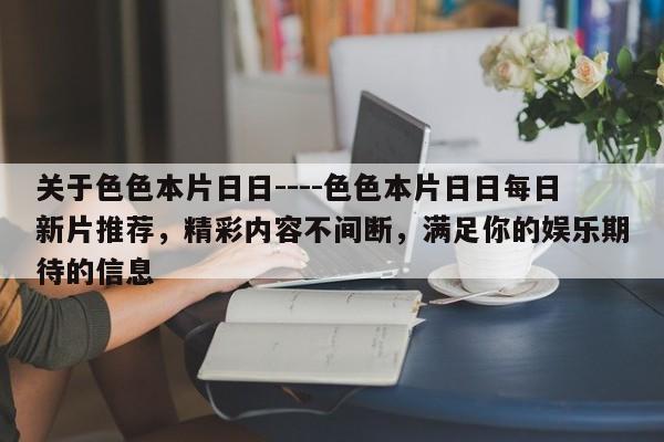 关于色色本片日日----色色本片日日每日新片推荐,精彩内容不间断,满足你的娱乐期待的信息