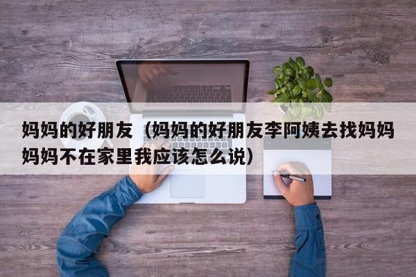 妈妈的好朋友(妈妈的好朋友李阿姨去找妈妈妈妈不在家里我应该怎么说)