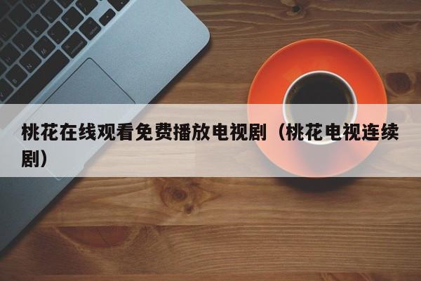 桃花在线观看免费播放电视剧(桃花电视连续剧)