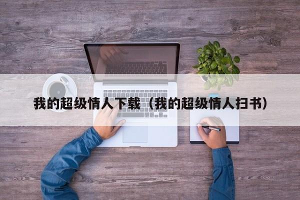 我的超级情人下载(我的超级情人扫书)