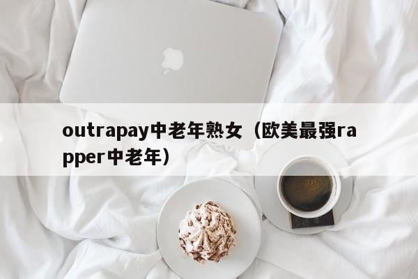 outrapay中老年熟女(欧美最强rapper中老年)