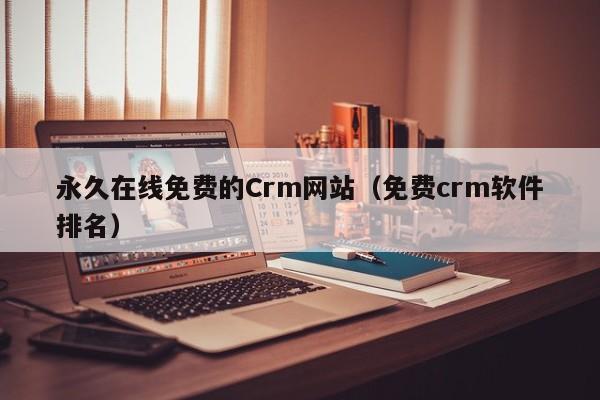 永久在线免费的Crm网站(免费crm软件排名)