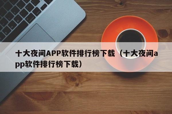 十大夜间APP软件排行榜下载(十大夜间app软件排行榜下载)