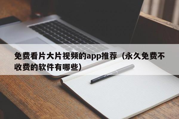 免费看片大片视频的app推荐(永久免费不收费的软件有哪些)