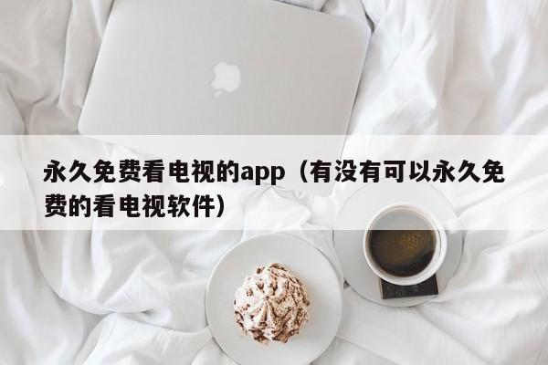 永久免费看电视的app(有没有可以永久免费的看电视软件)
