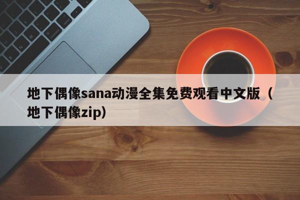 地下偶像sana动漫全集免费观看中文版（地下偶像zip）