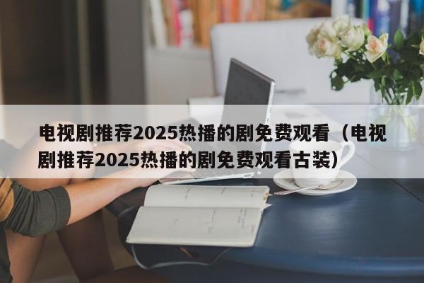 电视剧推荐2025热播的剧免费观看(电视剧推荐2025热播的剧免费观看古装)