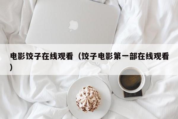 电影饺子在线观看(饺子电影第一部在线观看)