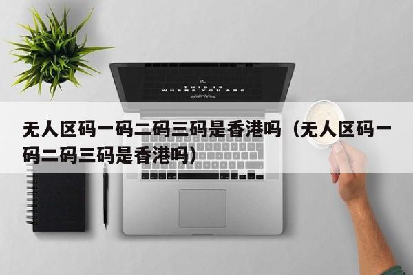 无人区码一码二码三码是香港吗(无人区码一码二码三码是香港吗)