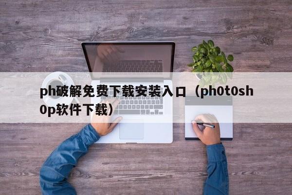 ph破解免费下载安装入口(ph0t0sh0p软件下载)
