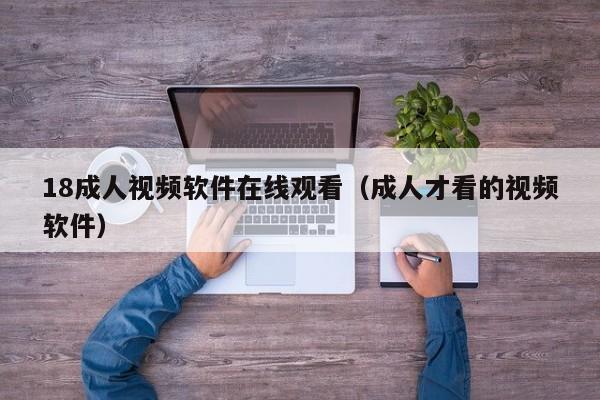 18成人视频软件在线观看(成人才看的视频软件)