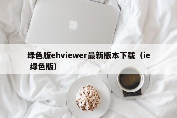 绿色版ehviewer最新版本下载(ie 绿色版)