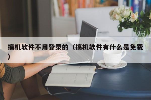 搞机软件不用登录的（搞机软件有什么是免费）