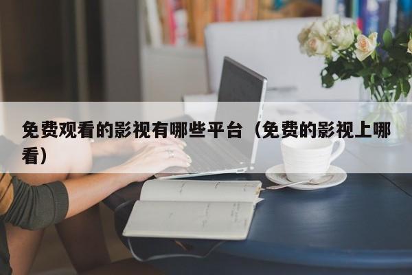 免费观看的影视有哪些平台(免费的影视上哪看)