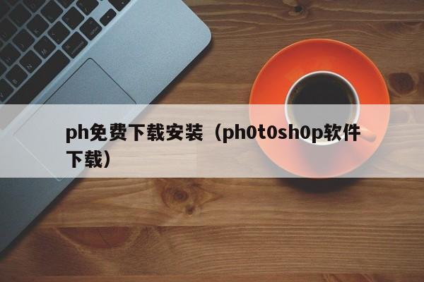 ph免费下载安装(ph0t0sh0p软件下载)