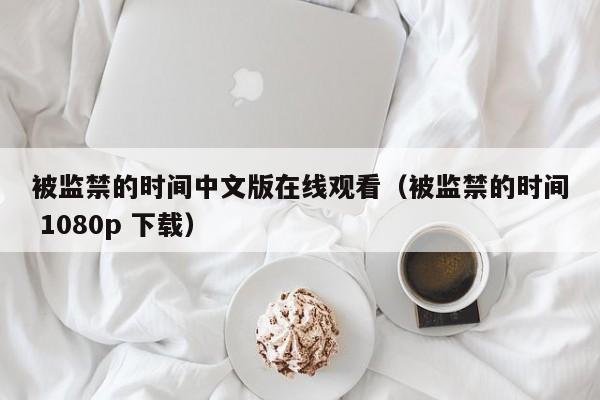被监禁的时间中文版在线观看(被监禁的时间 1080p 下载)