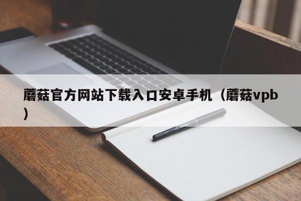 蘑菇官方网站下载入口安卓手机(蘑菇vpb)