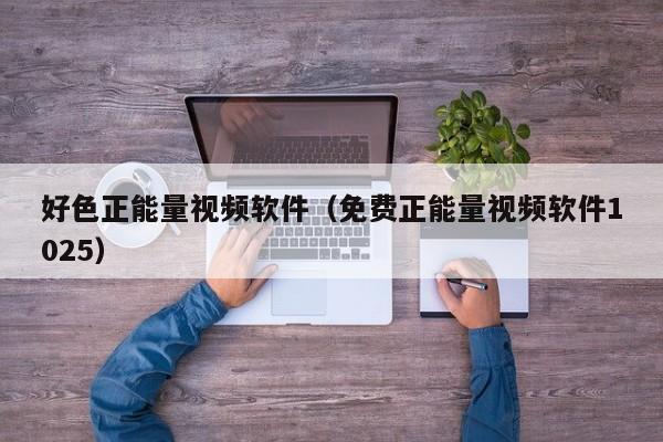 好色正能量视频软件(免费正能量视频软件1025)