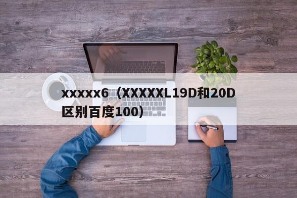 xxxxx6(XXXXXL19D和20D区别百度100)