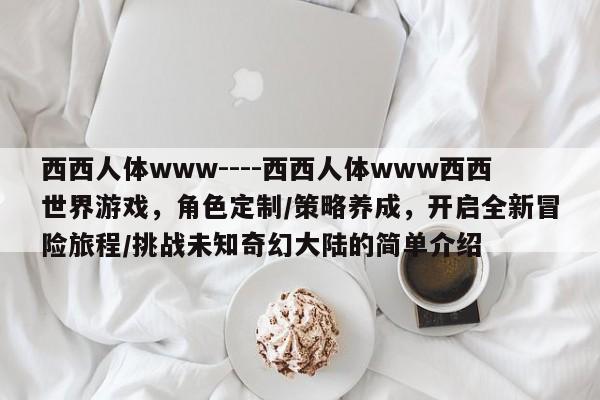 西西人体www----西西人体www西西世界游戏,角色定制/策略养成,开启全新冒险旅程/挑战未知奇幻大陆的简单介绍