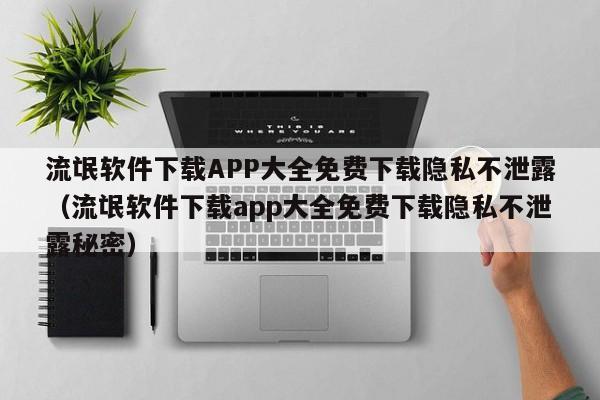 流氓软件下载APP大全免费下载隐私不泄露(流氓软件下载app大全免费下载隐私不泄露秘密)