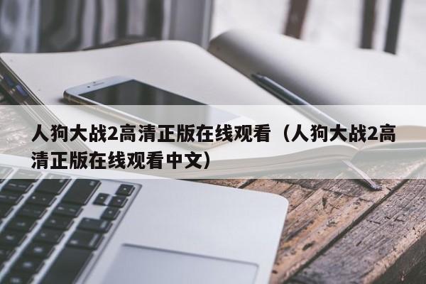 人狗大战2高清正版在线观看(人狗大战2高清正版在线观看中文)