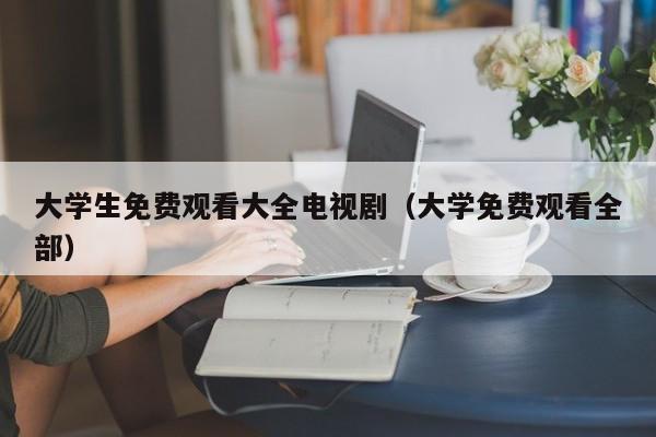 大学生免费观看大全电视剧(大学免费观看全部)