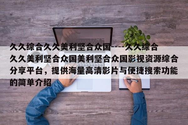 久久综合久久美利坚合众国----久久综合久久美利坚合众国美利坚合众国影视资源综合分享平台,提供海量高清影片与便捷搜索功能的简单介绍