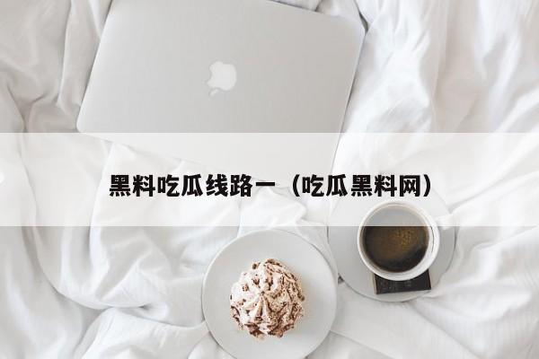 黑料吃瓜线路一(吃瓜黑料网)