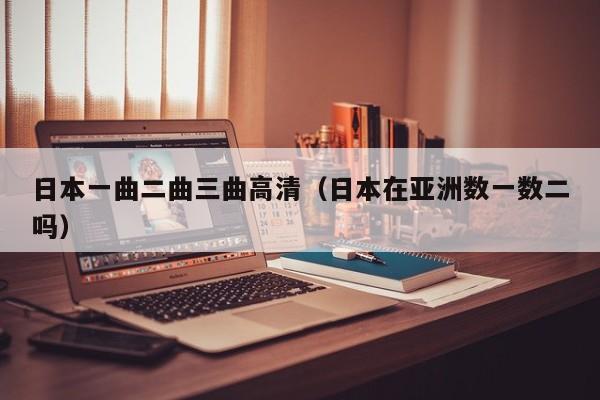 日本一曲二曲三曲高清(日本在亚洲数一数二吗)