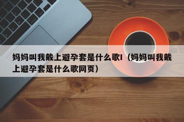 妈妈叫我戴上避孕套是什么歌I(妈妈叫我戴上避孕套是什么歌网页)