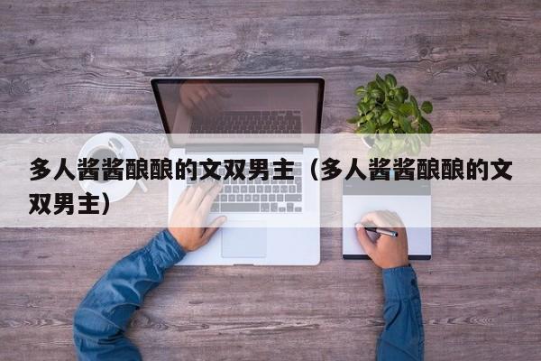 多人酱酱酿酿的文双男主（多人酱酱酿酿的文双男主）