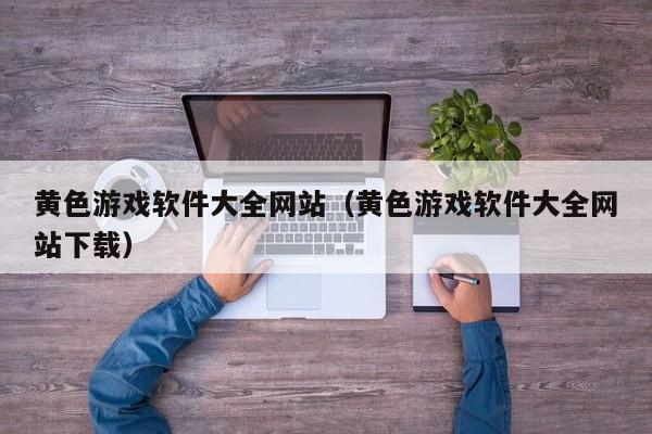 黄色游戏软件大全网站(黄色游戏软件大全网站下载)