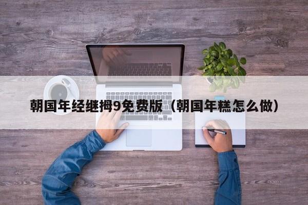 朝国年经继拇9免费版(朝国年糕怎么做)