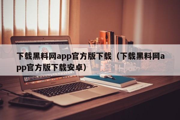 下载黑料网app官方版下载(下载黑料网app官方版下载安卓)