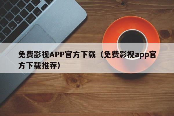 免费影视APP官方下载(免费影视app官方下载推荐)