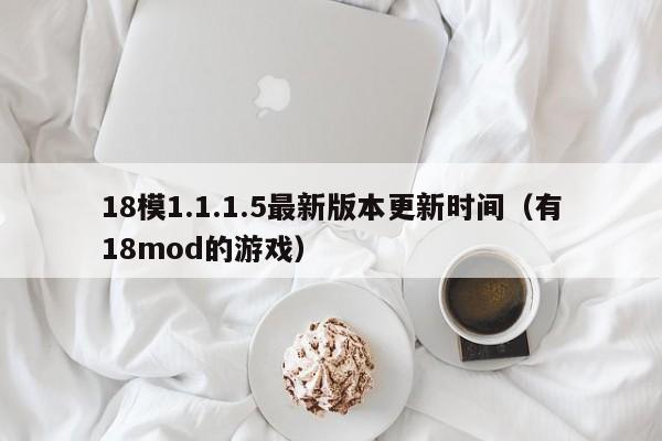 18模1.1.1.5最新版本更新时间(有18mod的游戏)
