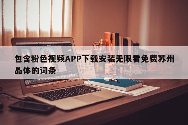 包含粉色视频APP下载安装无限看免费苏州晶体的词条