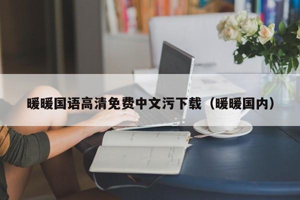 暖暖国语高清免费中文污下载(暖暖国内)