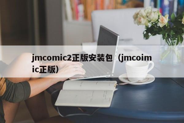 jmcomic2正版安装包(jmcoimic正版)