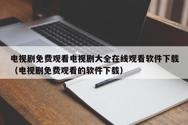 电视剧免费观看电视剧大全在线观看软件下载(电视剧免费观看的软件下载)