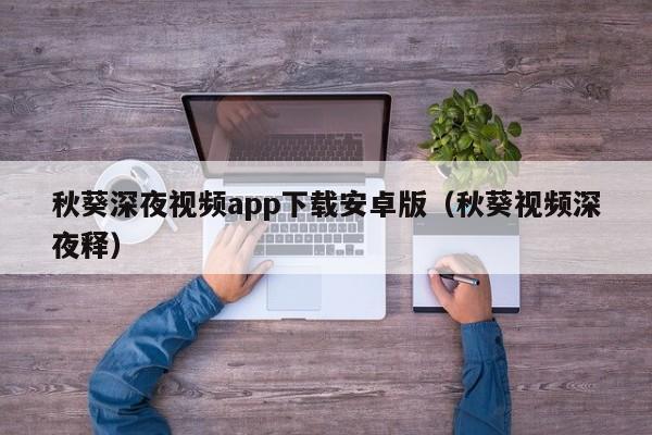 秋葵深夜视频app下载安卓版(秋葵视频深夜释)
